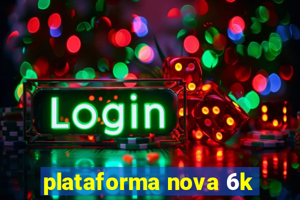 plataforma nova 6k