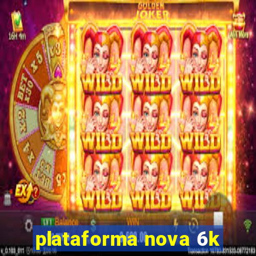 plataforma nova 6k