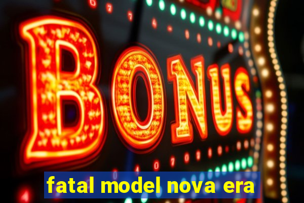 fatal model nova era