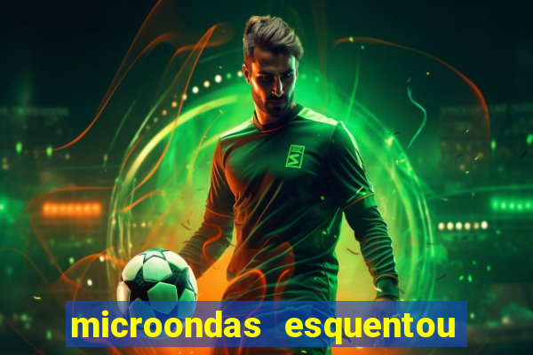 microondas esquentou demais e parou de funcionar