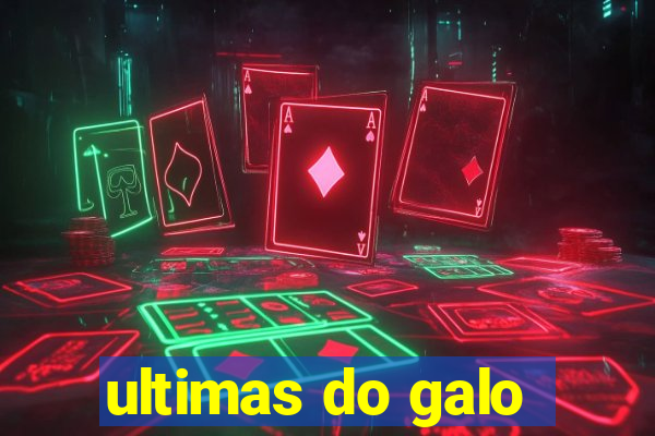 ultimas do galo