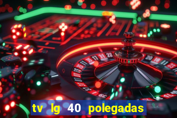 tv lg 40 polegadas casas bahia