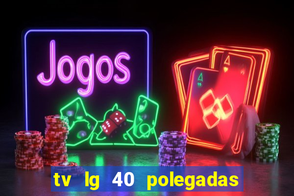 tv lg 40 polegadas casas bahia