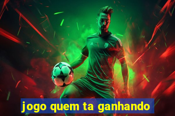 jogo quem ta ganhando