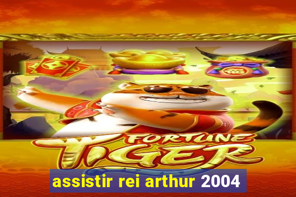 assistir rei arthur 2004