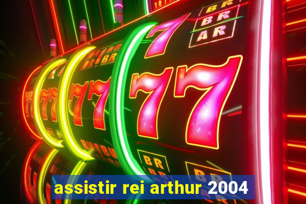 assistir rei arthur 2004