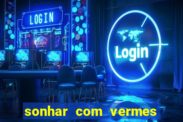 sonhar com vermes jogo do bicho