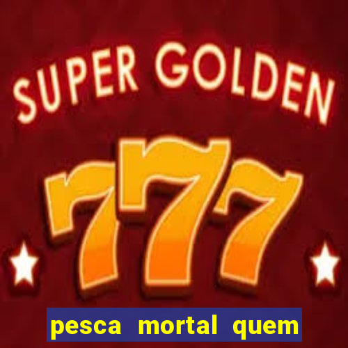 pesca mortal quem morreu pesca mortal todd morreu