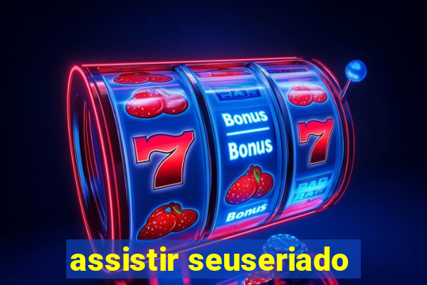 assistir seuseriado