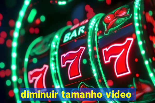 diminuir tamanho video