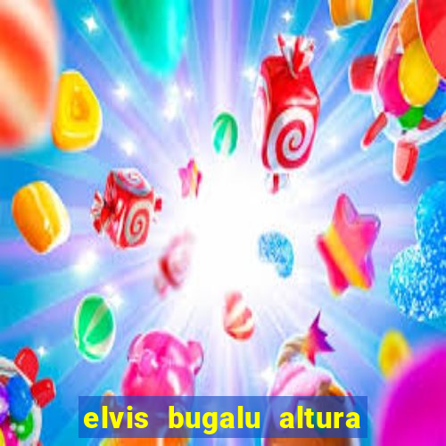 elvis bugalu altura e peso