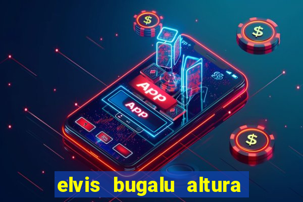 elvis bugalu altura e peso