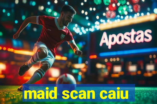 maid scan caiu