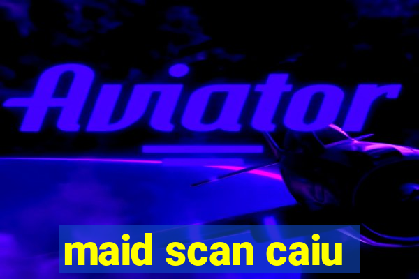 maid scan caiu