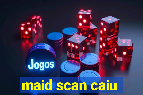 maid scan caiu