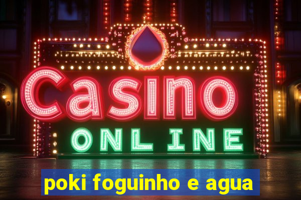 poki foguinho e agua
