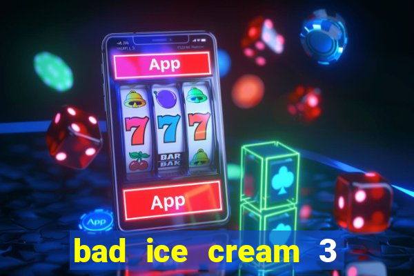 bad ice cream 3 no jogos 360