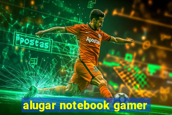 alugar notebook gamer