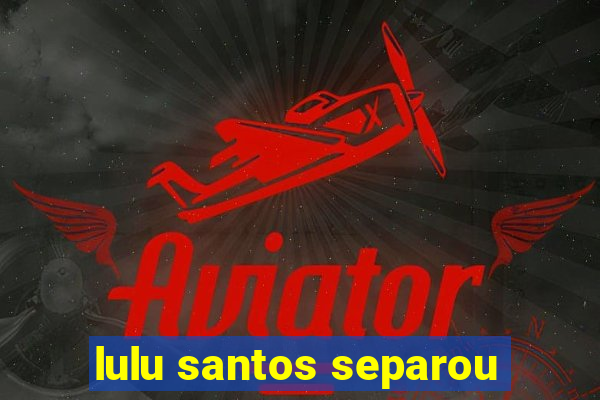 lulu santos separou