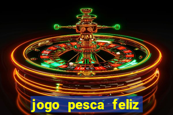 jogo pesca feliz que ganha dinheiro