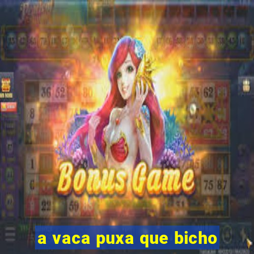 a vaca puxa que bicho