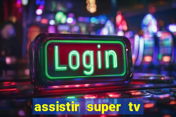 assistir super tv ao vivo