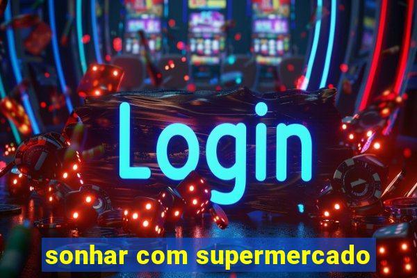 sonhar com supermercado