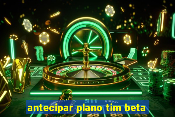 antecipar plano tim beta
