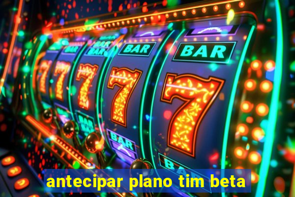 antecipar plano tim beta