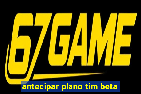 antecipar plano tim beta