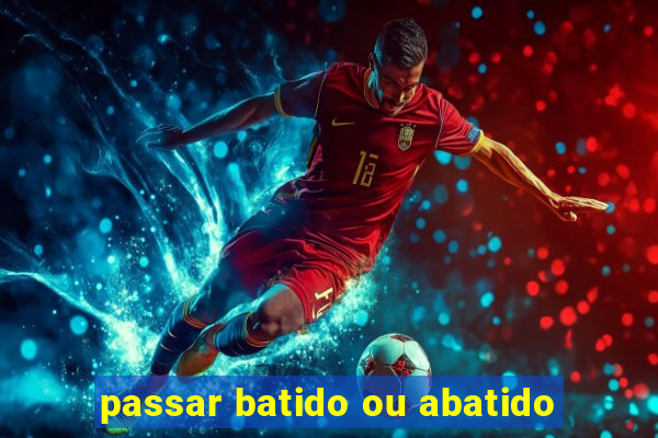 passar batido ou abatido