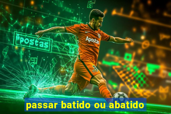 passar batido ou abatido