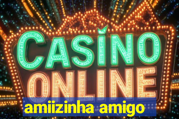 amiizinha amigo