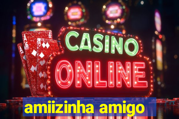 amiizinha amigo