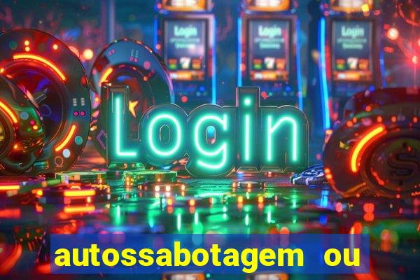 autossabotagem ou auto sabotagem