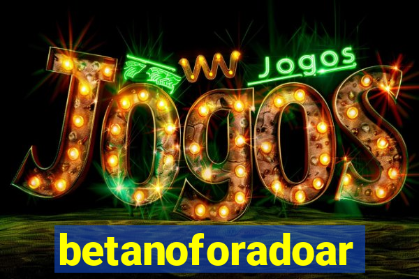 betanoforadoar