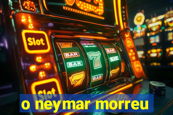 o neymar morreu