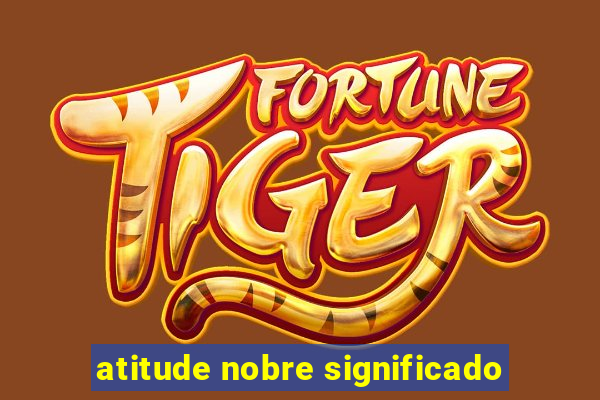 atitude nobre significado