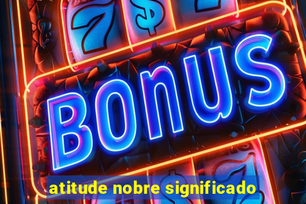 atitude nobre significado