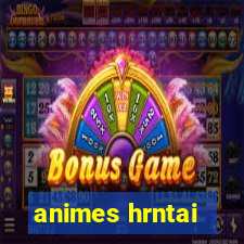 animes hrntai