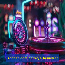 sonhar com cerveja heineken