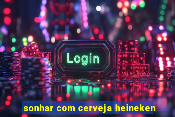 sonhar com cerveja heineken