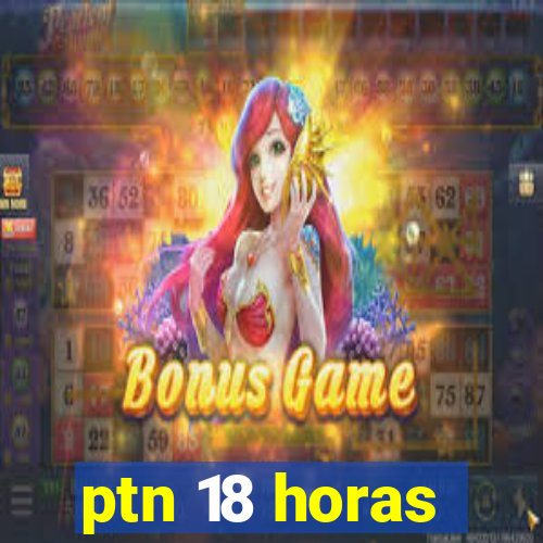 ptn 18 horas