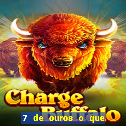 7 de ouros o que ele sente por mim