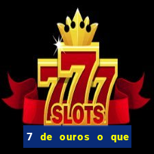 7 de ouros o que ele sente por mim