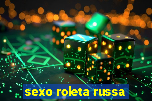 sexo roleta russa