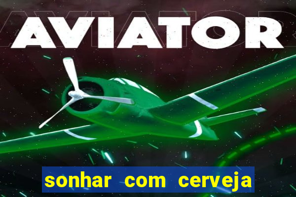 sonhar com cerveja no jogo do bicho